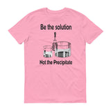Be the solution, not the precipitate graphic on pink tshirt